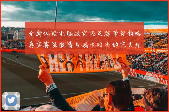 全新体验电脑版实况足球带你领略真实赛场激情与战术对决的完美结合