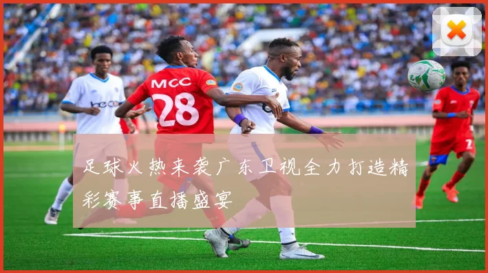 足球火热来袭广东卫视全力打造精彩赛事直播盛宴