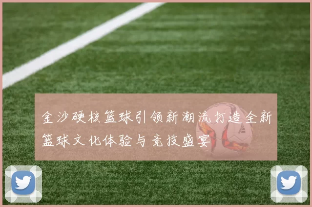 金沙硬核篮球引领新潮流打造全新篮球文化体验与竞技盛宴